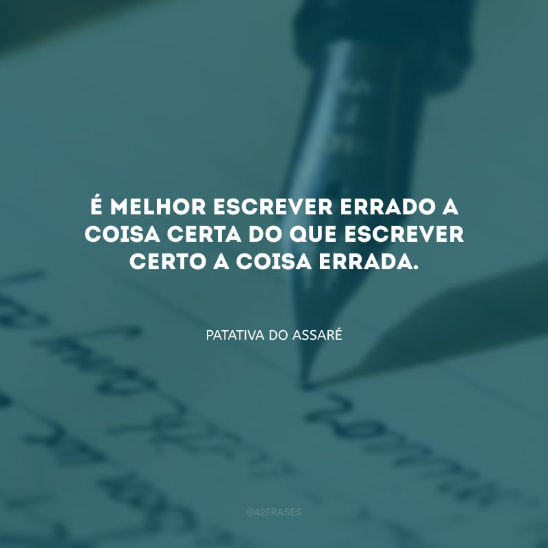 É melhor escrever errado a coisa certa do que escrever certo a coisa errada.