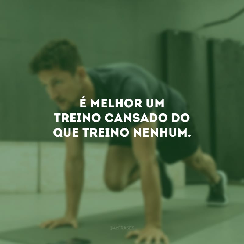 É melhor um treino cansado do que treino nenhum.