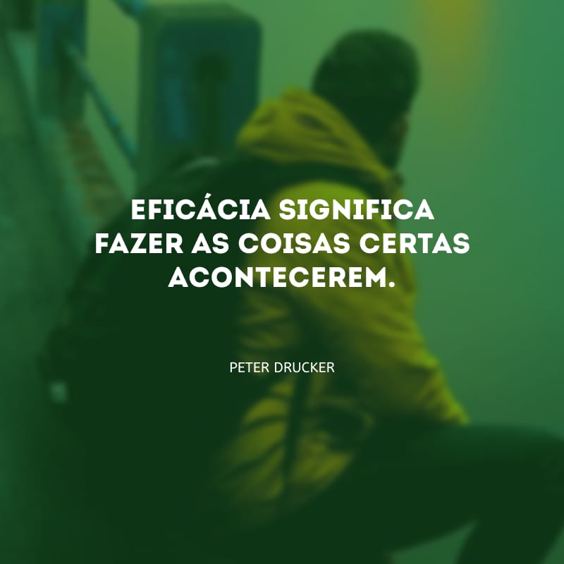 Eficácia significa fazer as coisas certas acontecerem.