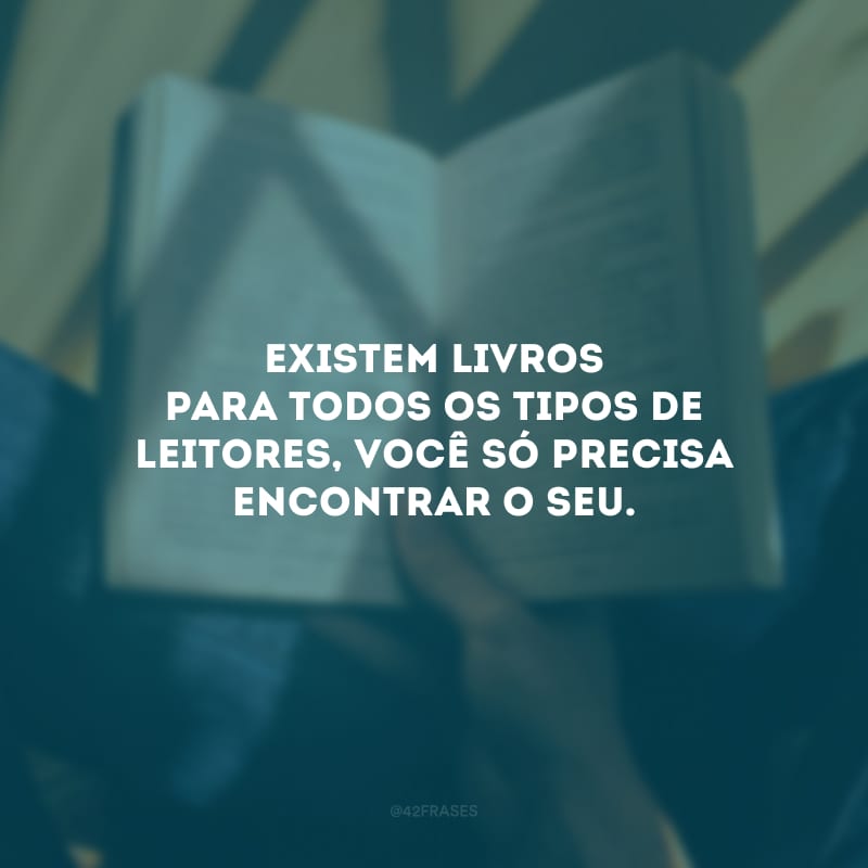 Existem livros para todos os tipos de leitores, você só precisa encontrar o seu.