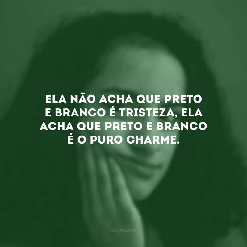 Ela não acha que preto e branco é tristeza, ela acha que preto e branco é o puro charme.