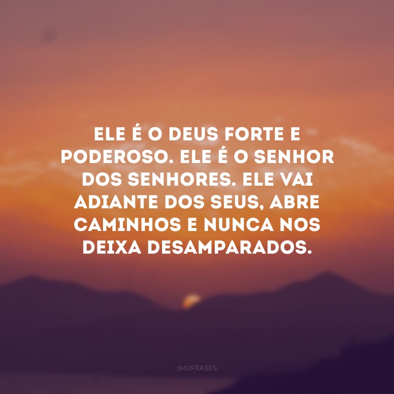 Ele é o Deus forte e poderoso. Ele é o Senhor dos senhores. Ele vai adiante dos Seus, abre caminhos e nunca nos deixa desamparados.