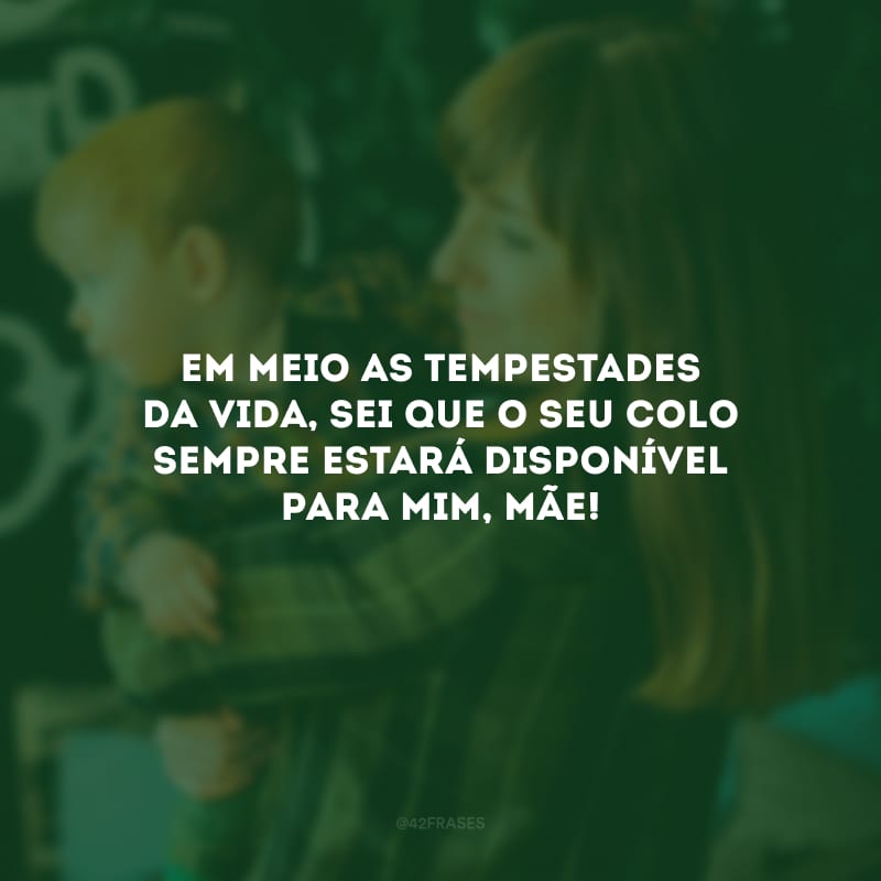 Em meio as tempestades da vida, sei que o seu colo sempre estará disponível para mim, mãe! 