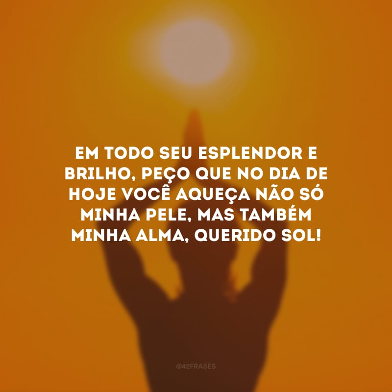 Em todo seu esplendor e brilho, peço que no dia de hoje você aqueça não só minha pele, mas também minha alma, querido sol! 