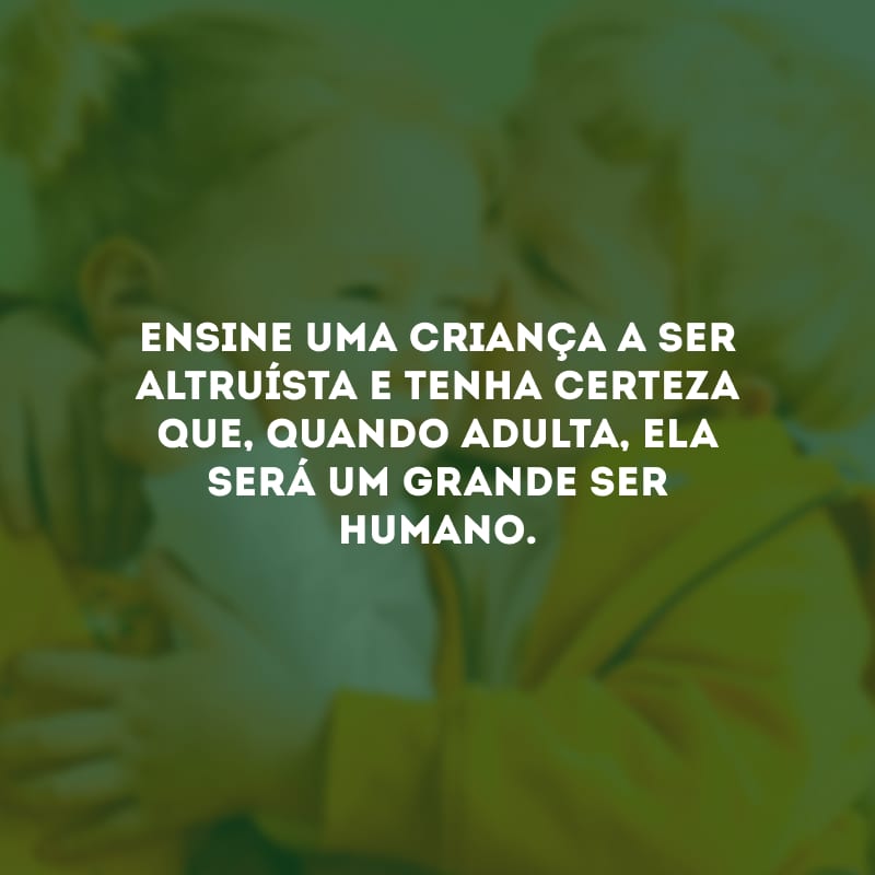 Ensine uma criança a ser altruísta e tenha certeza que, quando adulta, ela será um grande ser humano.