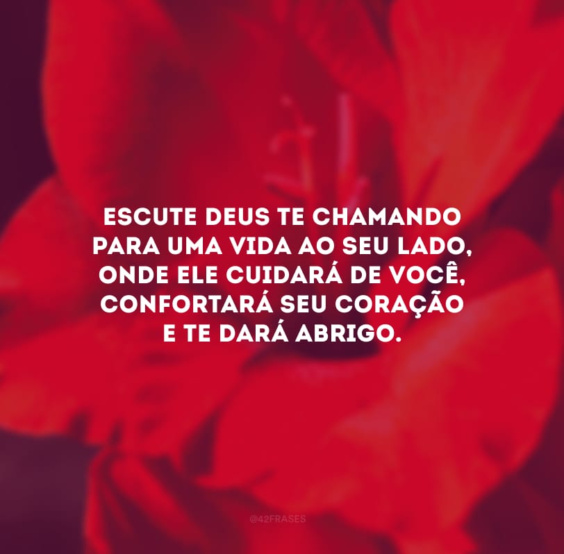 Escute Deus te chamando para uma vida ao seu lado, onde ele cuidará de você, confortará seu coração e te dará abrigo.