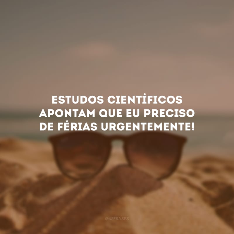 Estudos científicos apontam que eu preciso de férias urgentemente! 