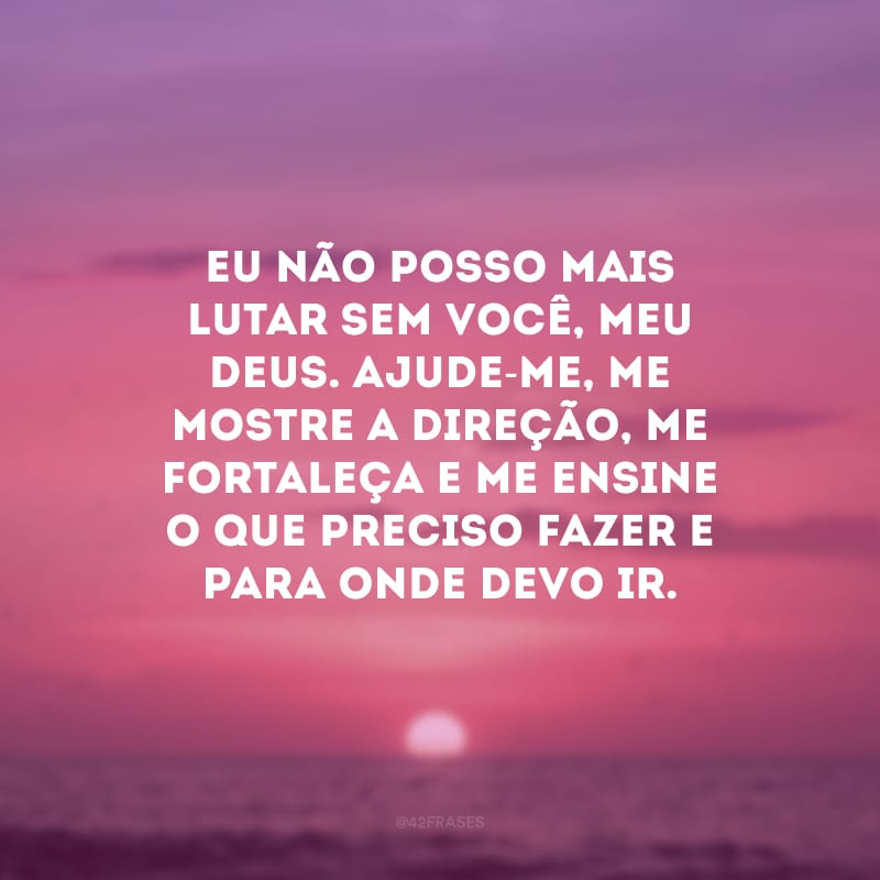 Eu não posso mais lutar sem você, meu Deus. Ajude-me, me mostre a direção, me fortaleça e me ensine o que preciso fazer e para onde devo ir.