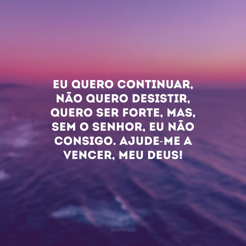 Eu quero continuar, não quero desistir, quero ser forte, mas, sem o Senhor, eu não consigo. Ajude-me a vencer, meu Deus!