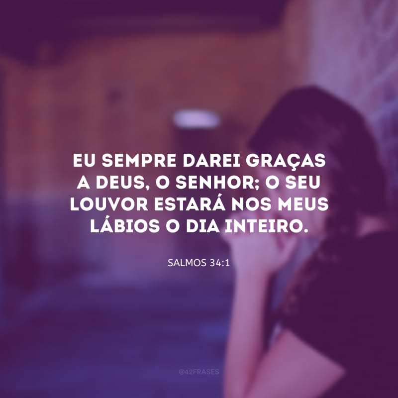 Eu sempre darei graças a Deus, o Senhor; o seu louvor estará nos meus lábios o dia inteiro.