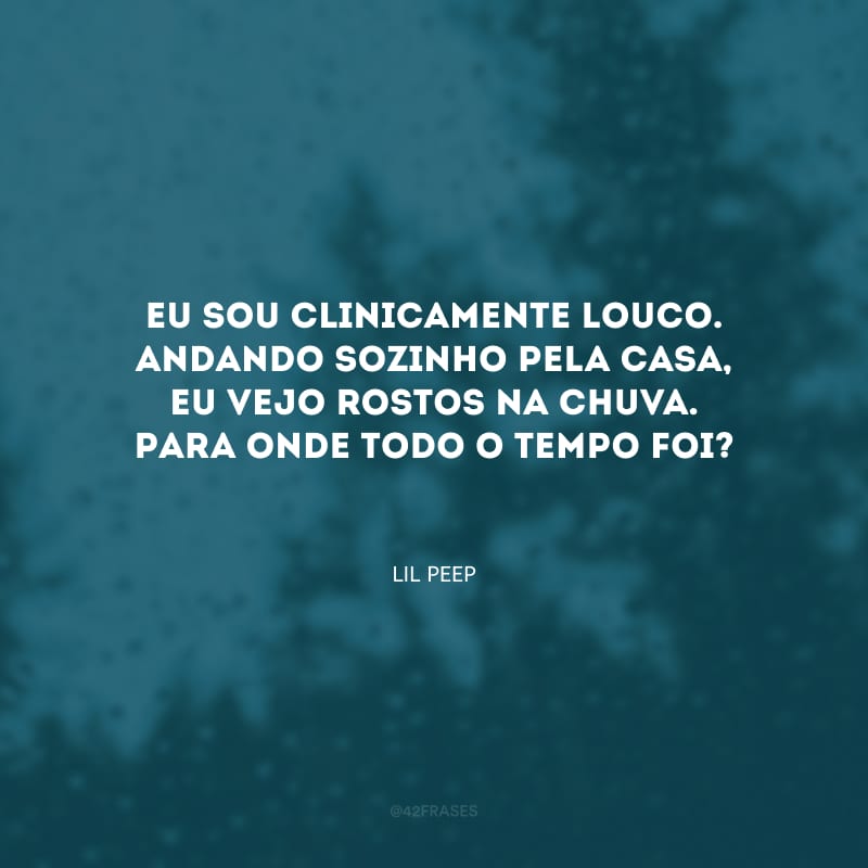 Eu sou clinicamente louco. Andando sozinho pela casa, eu vejo rostos na chuva. Para onde todo o tempo foi?