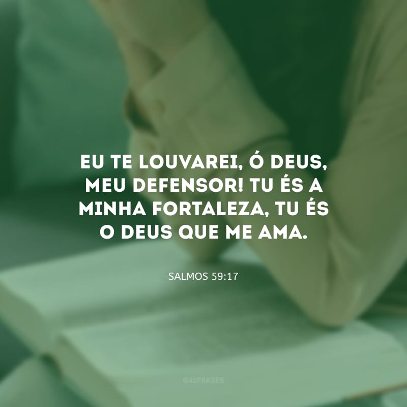 Eu te louvarei, ó Deus, meu defensor! Tu és a minha fortaleza, tu és o Deus que me ama.