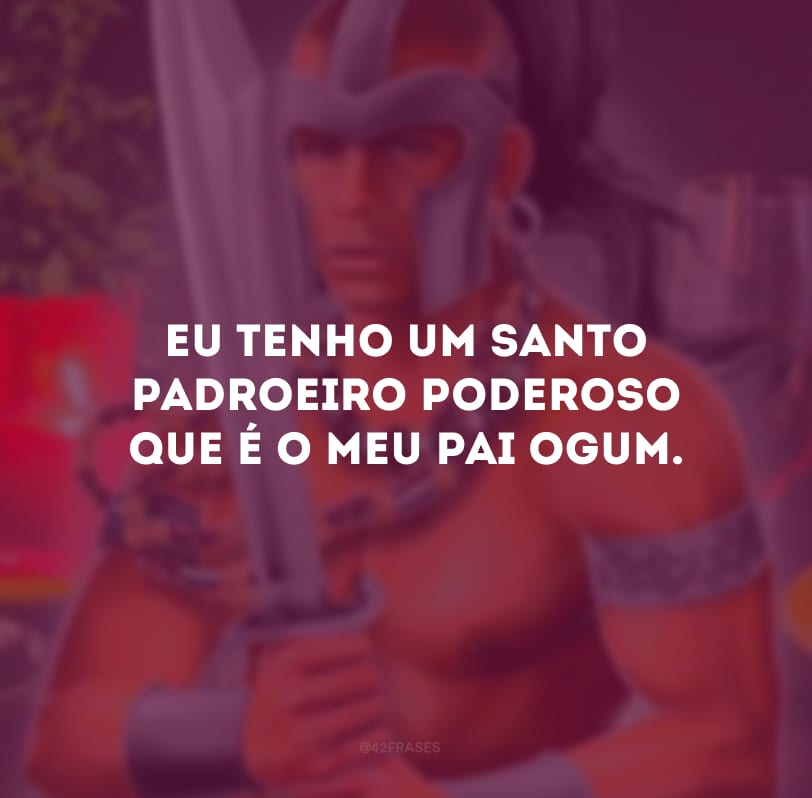 Eu tenho um santo padroeiro poderoso que é o meu pai Ogum. 