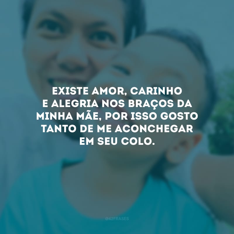 Existe amor, carinho e alegria nos braços da minha mãe, por isso gosto tanto de me aconchegar em seu colo. 