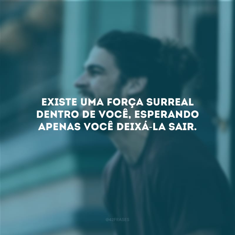 Existe uma força surreal dentro de você, esperando apenas você deixá-la sair.