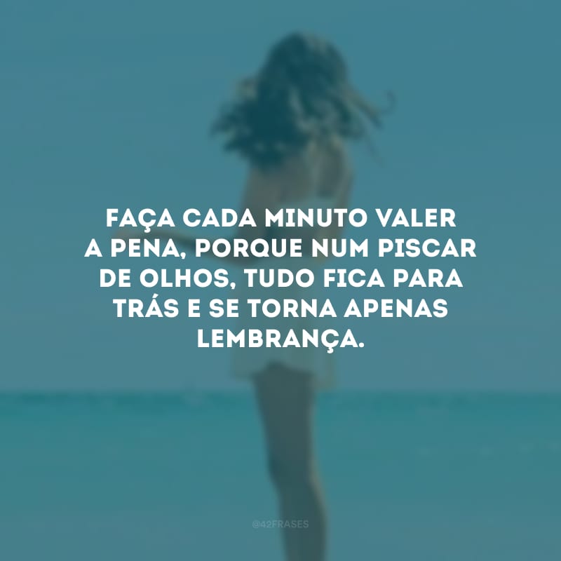 Faça cada minuto valer a pena, porque num piscar de olhos, tudo fica para trás e se torna apenas lembrança. 