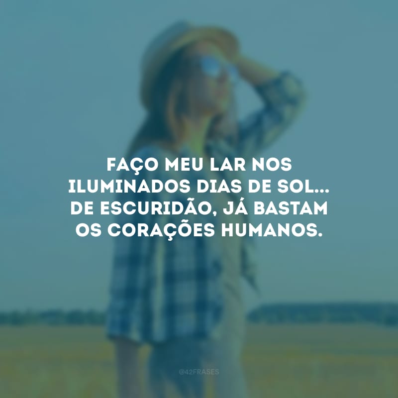 Faço meu lar nos iluminados dias de sol... De escuridão, já bastam os corações humanos. 