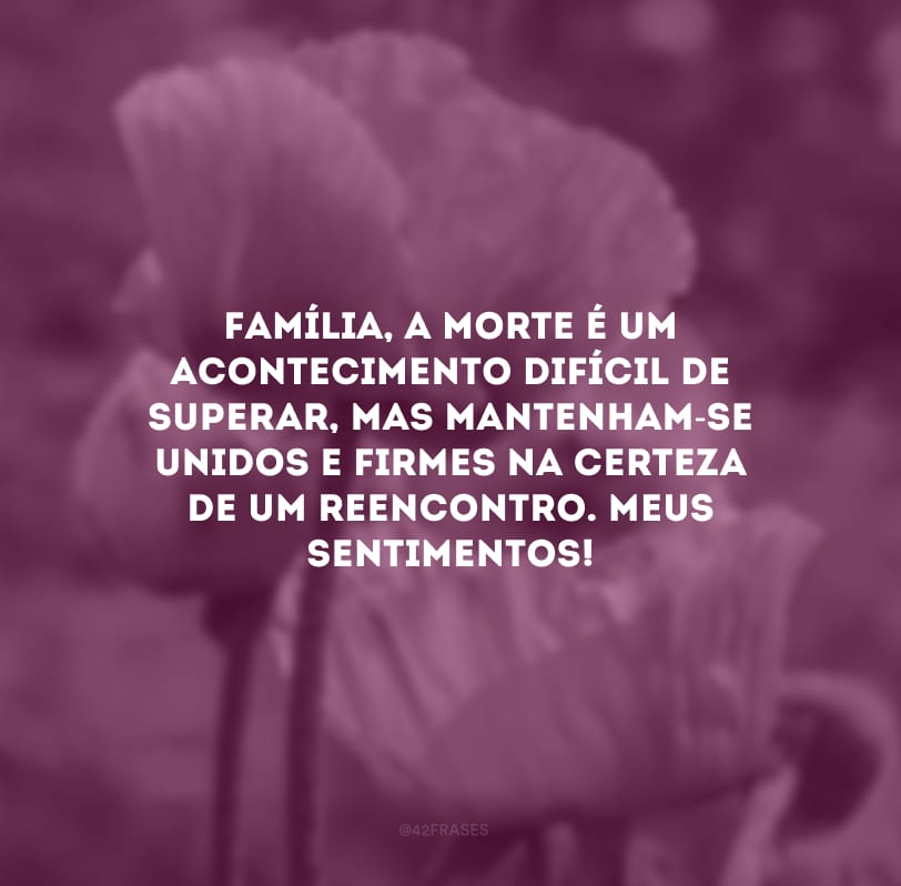 Família, a morte é um acontecimento difícil de superar, mas mantenham-se unidos e firmes na certeza de um reencontro. Meus sentimentos!