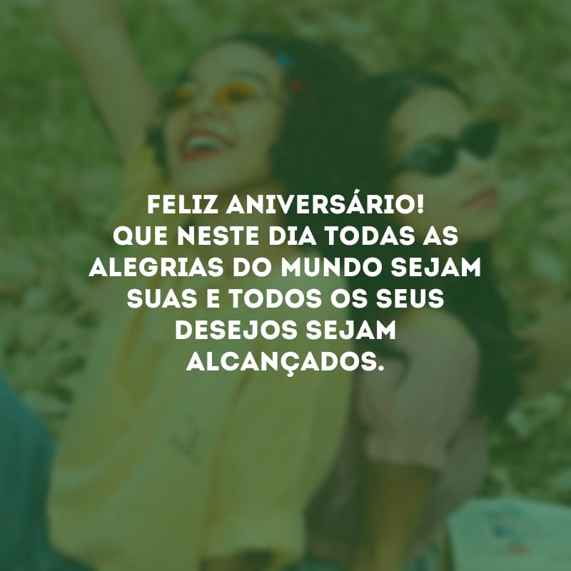 Feliz aniversário! Que neste dia todas as alegrias do mundo sejam suas e todos os seus desejos sejam alcançados. 