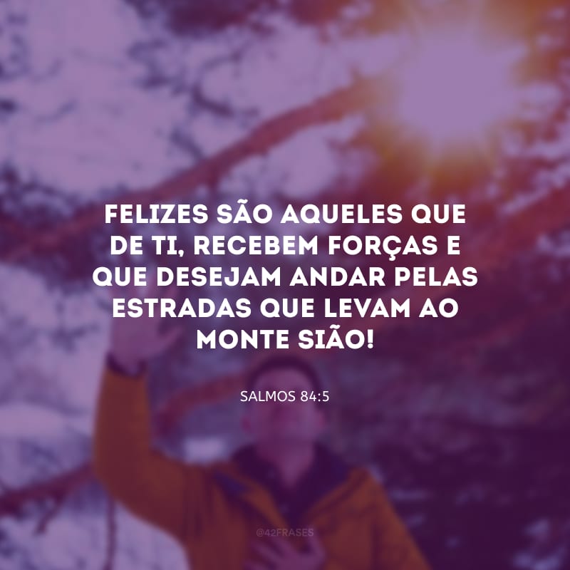 Felizes são aqueles que de ti, recebem forças e que desejam andar pelas estradas que levam ao monte Sião!