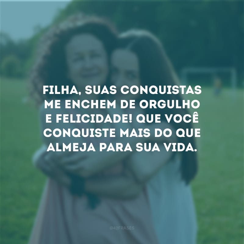 Filha, suas conquistas me enchem de orgulho e felicidade! Que você conquiste mais do que almeja para sua vida.