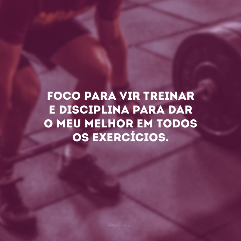 Foco para vir treinar e disciplina para dar o meu melhor em todos os exercícios.