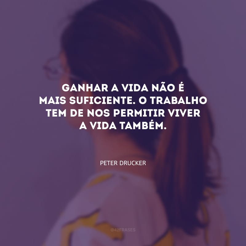 Ganhar a vida não é mais suficiente. O trabalho tem de nos permitir viver a vida também.