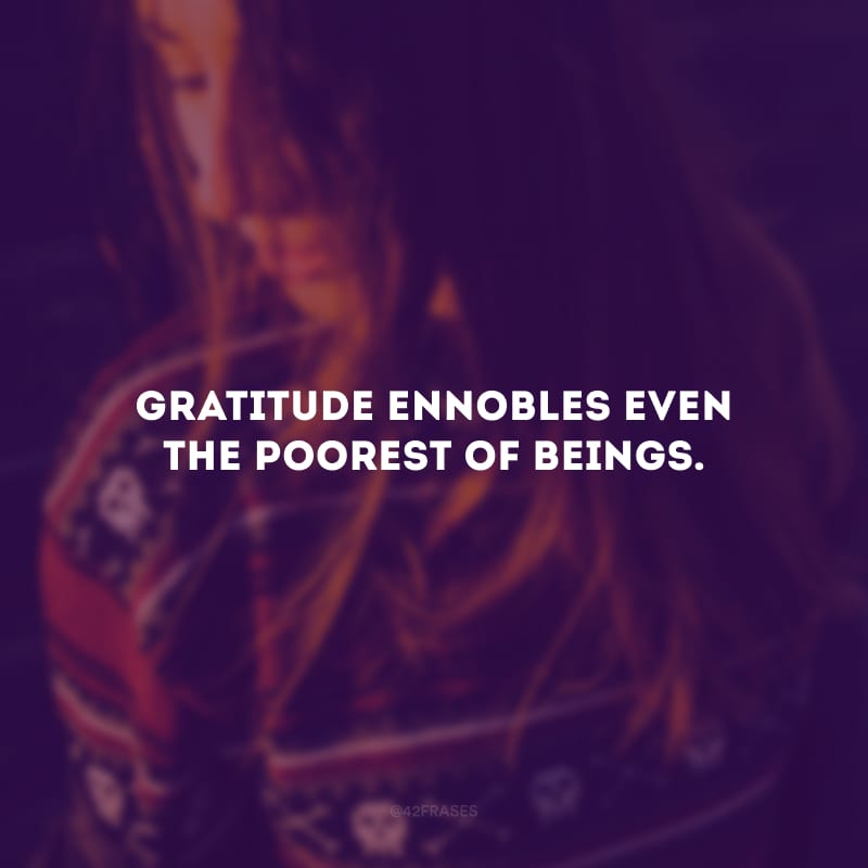 Gratitude ennobles even the poorest of beings.
(A gratidão enobrece até mesmo o mais pobre dos seres.)