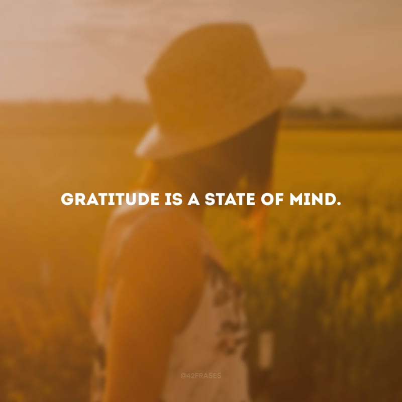 Gratitude is a state of mind.
(A gratidão é um estado de espírito.)