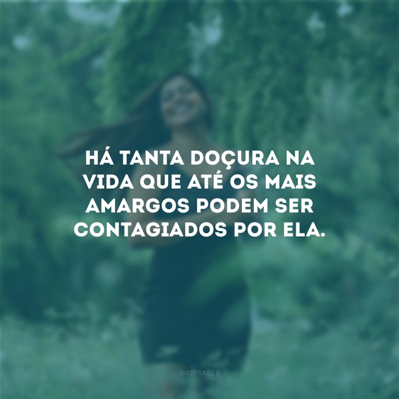 Há tanta doçura na vida que até os mais amargos podem ser contagiados por ela.