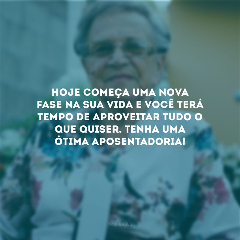 Hoje começa uma nova fase na sua vida e você terá tempo de aproveitar tudo o que quiser. Tenha uma ótima aposentadoria!