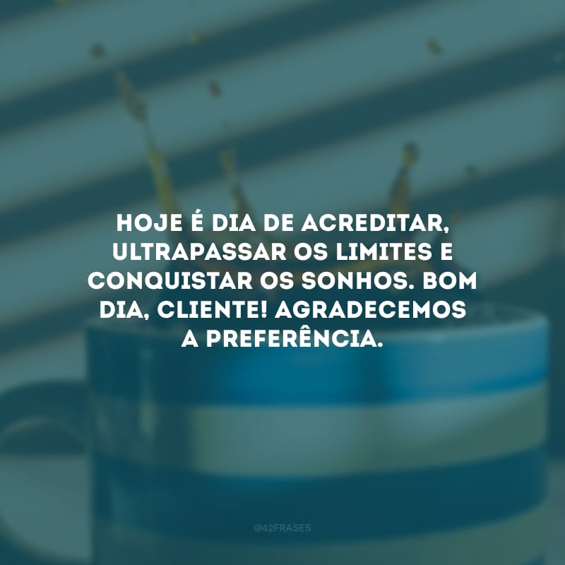 Hoje é dia de acreditar, ultrapassar os limites e conquistar os sonhos. Bom dia, cliente! Agradecemos a preferência.