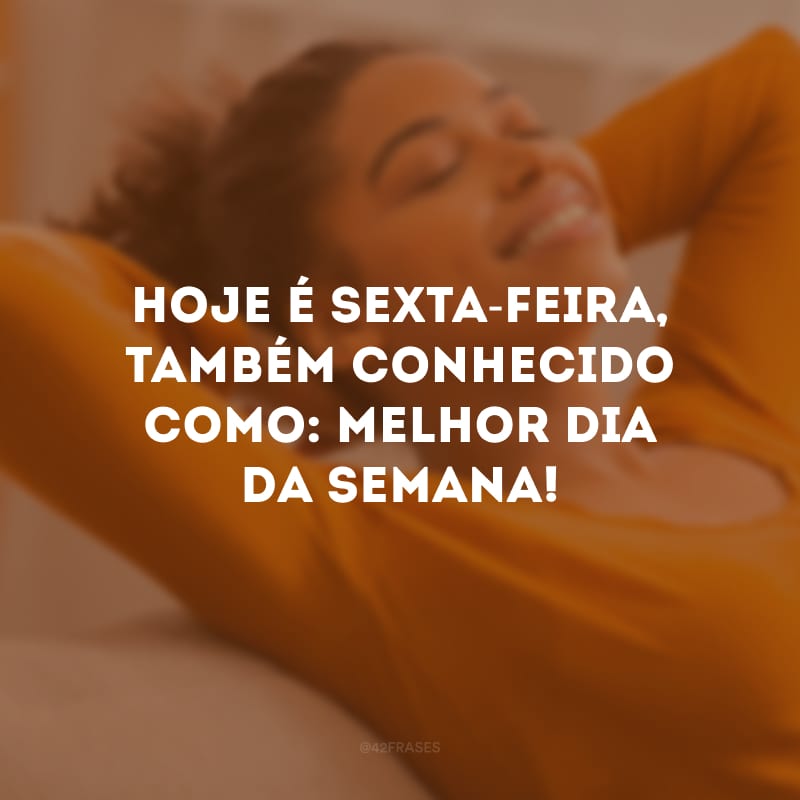 Hoje é sexta-feira, também conhecido como: melhor dia da semana!