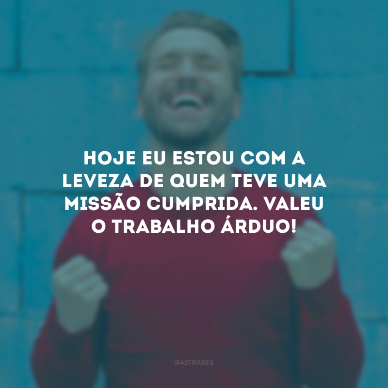 Hoje eu estou com a leveza de quem teve uma missão cumprida. Valeu o trabalho árduo!