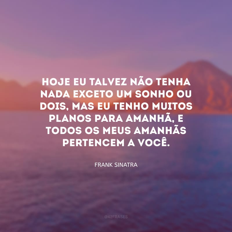 Hoje eu talvez não tenha nada exceto um sonho ou dois, mas eu tenho muitos planos para amanhã, e todos os meus amanhãs pertencem a você.