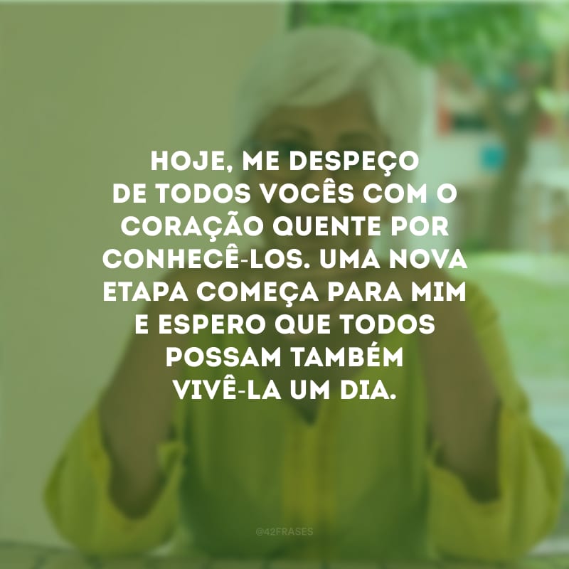 Hoje, me despeço de todos vocês com o coração quente por conhecê-los. Uma nova etapa começa para mim e espero que todos possam também vivê-la um dia.