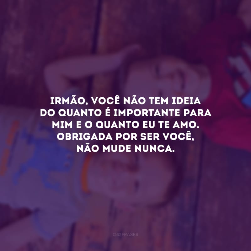 Irmão, você não tem ideia do quanto é importante para mim e o quanto eu te amo. Obrigada por ser você, não mude nunca.