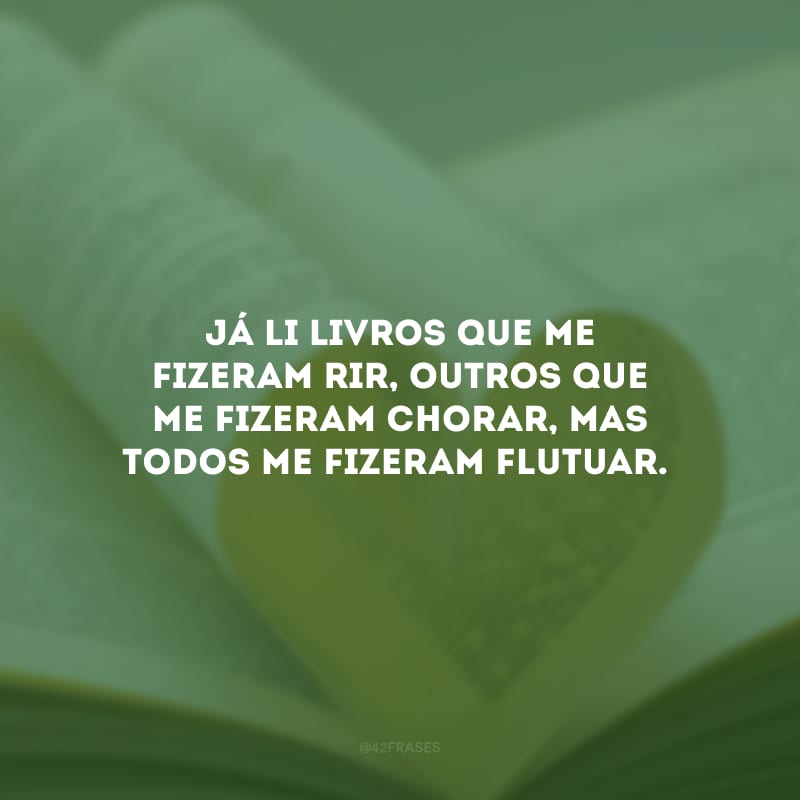 Já li livros que me fizeram rir, outros que me fizeram chorar, mas todos me fizeram flutuar.