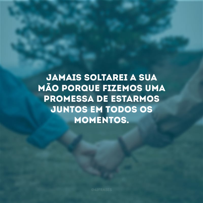 Jamais soltarei a sua mão porque fizemos uma promessa de estarmos juntos em todos os momentos.