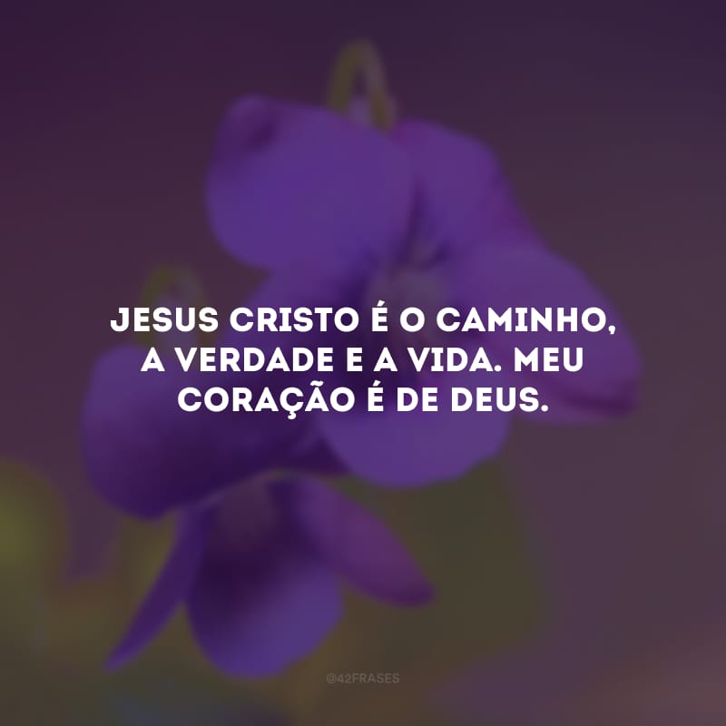 Jesus Cristo é o caminho, a verdade e a vida. Meu coração é de Deus.