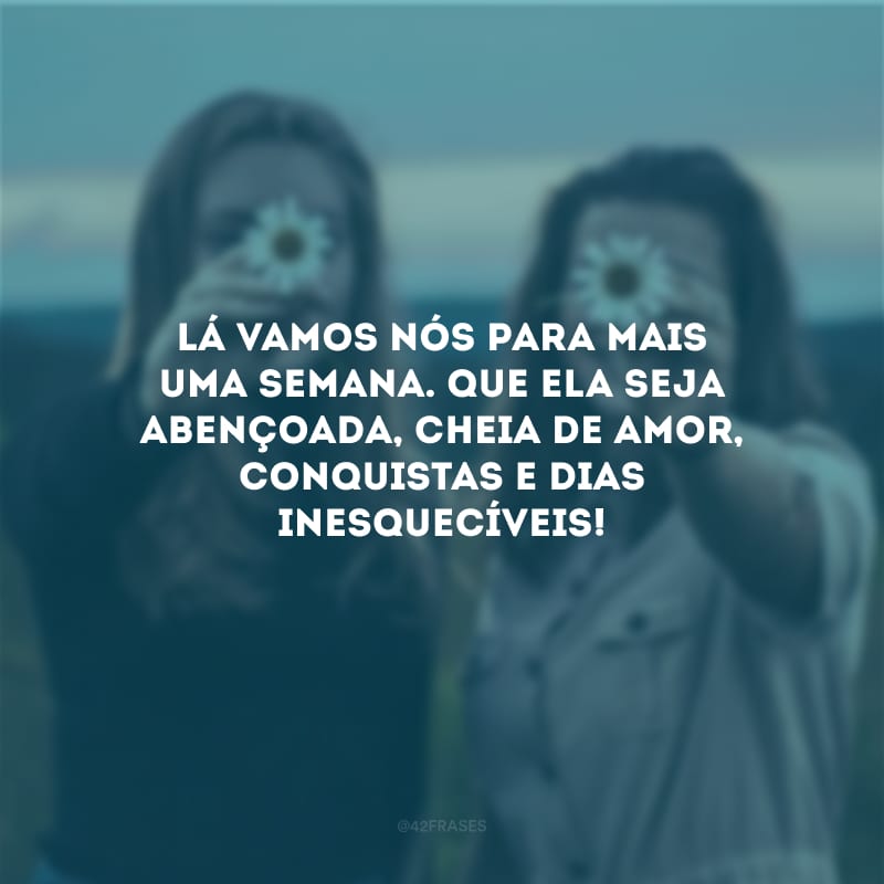 Lá vamos nós para mais uma semana. Que ela seja abençoada, cheia de amor, conquistas e dias inesquecíveis!