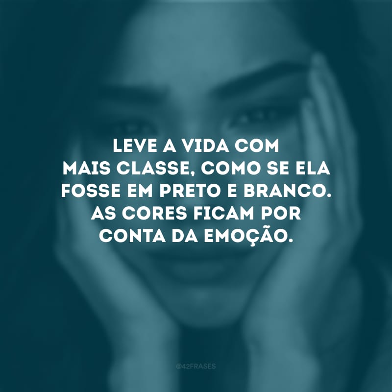 Leve a vida com mais classe, como se ela fosse em preto e branco. As cores ficam por conta da emoção.