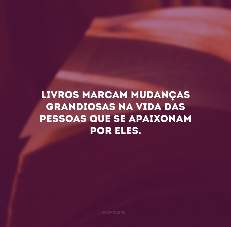 Livros marcam mudanças grandiosas na vida das pessoas que se apaixonam por eles.