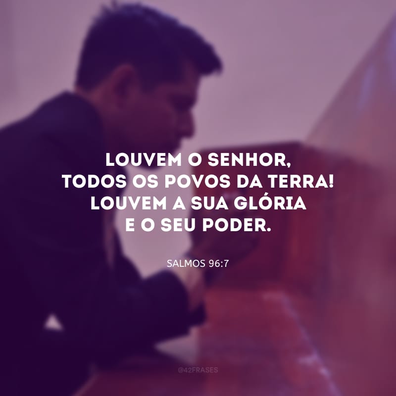 Louvem o Senhor, todos os povos da terra! Louvem a sua glória e o seu poder.