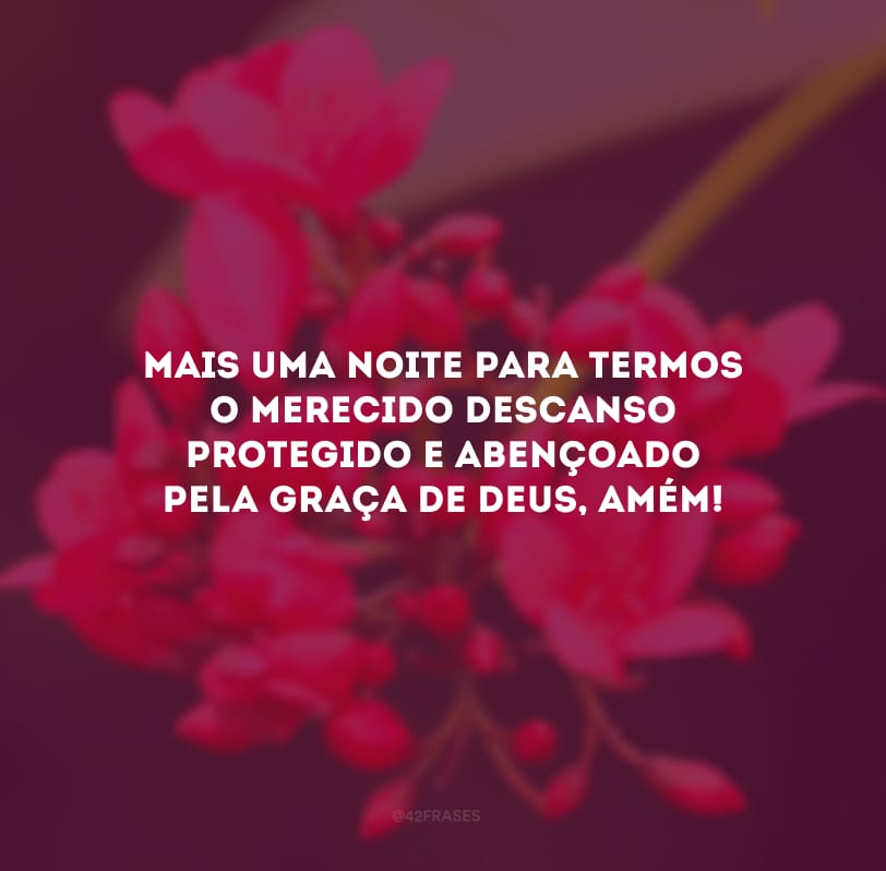 Mais uma noite para termos o merecido descanso protegido e abençoado pela graça de Deus, amém! 