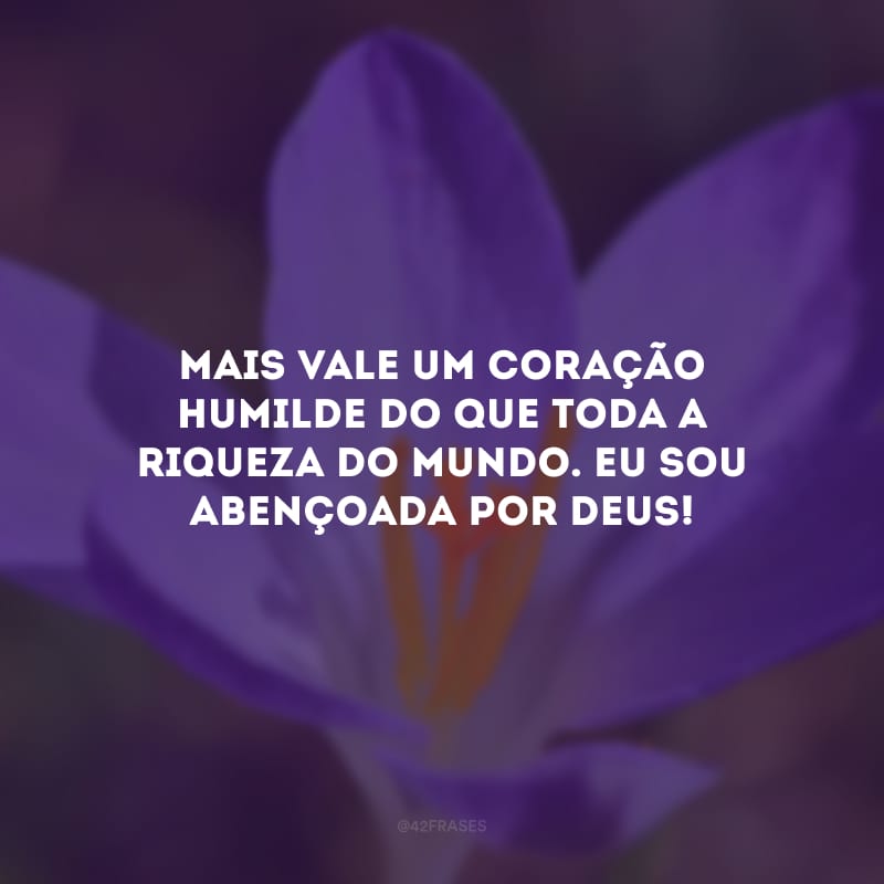 Mais vale um coração humilde do que toda a riqueza do mundo. Eu sou abençoada por Deus!