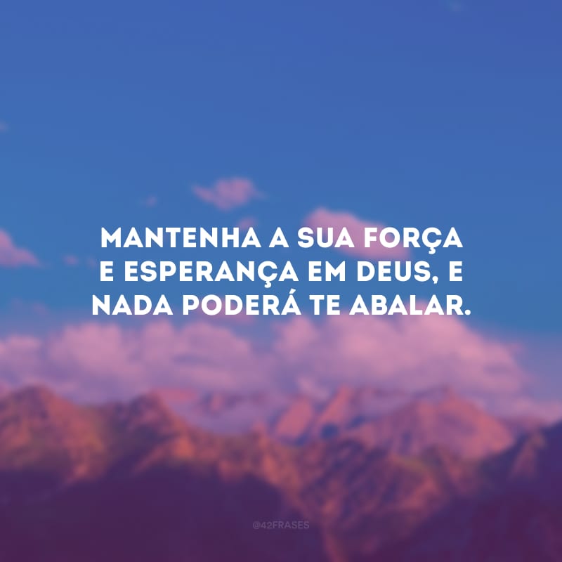 Mantenha a sua força e esperança em Deus, e nada poderá te abalar.