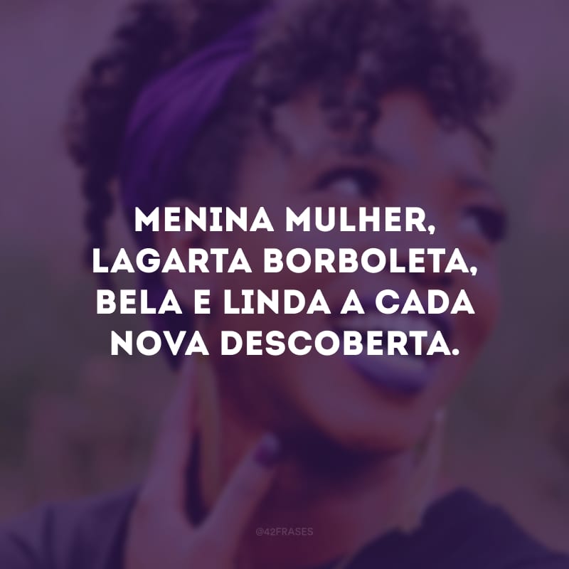 Menina mulher, lagarta borboleta, bela e linda a cada nova descoberta.