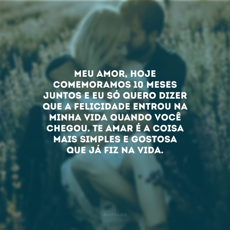 Meu amor, hoje comemoramos 10 meses juntos e eu só quero dizer que a felicidade entrou na minha vida quando você chegou. Te amar é a coisa mais simples e gostosa que já fiz na vida.