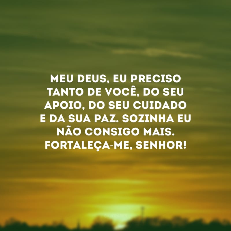 Meu Deus, eu preciso tanto de você, do seu apoio, do seu cuidado e da sua paz. Sozinha eu não consigo mais. Fortaleça-me, Senhor!